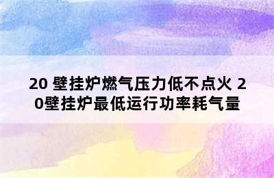 20 壁挂炉燃气压力低不点火 20壁挂炉最低运行功率耗气量